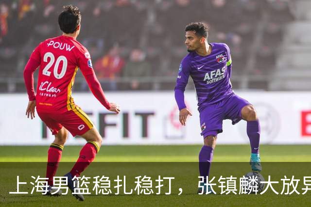 上海男篮稳扎稳打，张镇麟大放异彩，双外援助力连胜