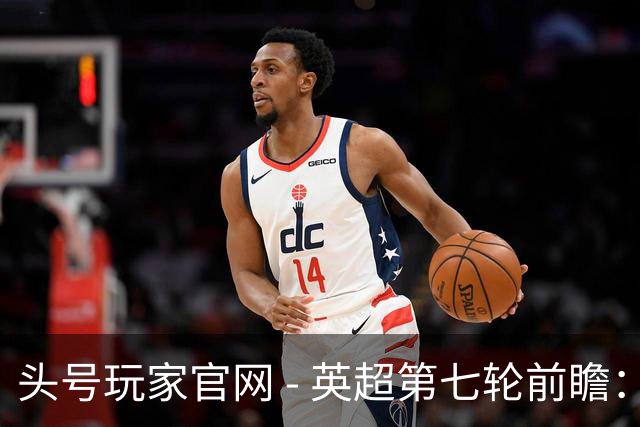 头号玩家官网 - 英超第七轮前瞻：豪门对决与冷门隐患并存