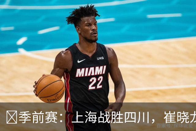 🏀季前赛：上海战胜四川，崔晓龙领军表现出色